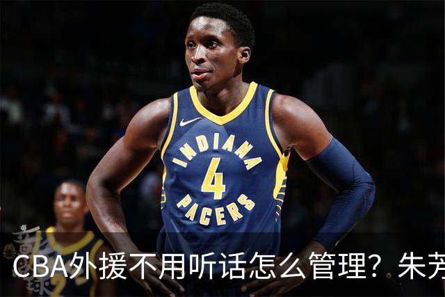 CBA外援不用听话怎么管理？朱芳雨：翻译会给他看我以前是什么状态